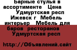 Барные стулья в ассортименте › Цена ­ 3 550 - Удмуртская респ., Ижевск г. Мебель, интерьер » Мебель для баров, ресторанов   . Удмуртская респ.